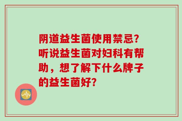 益生菌使用禁忌?听说益生菌对有帮助,想了解下什么牌子的益生菌好? 益生菌使用禁忌?听说益生菌对有帮助,想了解下什么牌子的益生菌好?