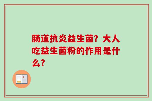 肠道益生菌?大人吃益生菌粉的作用是什么? 肠道益生菌?大人吃益生菌粉的作用是什么?
