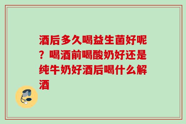 酒后多久喝益生菌好呢?喝酒前喝酸奶好还是纯牛奶好酒后喝什么解酒 酒后多久喝益生菌好呢?喝酒前喝酸奶好还是纯牛奶好酒后喝什么解酒
