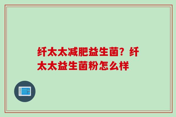 纤太太减肥益生菌？纤太太益生菌粉怎么样