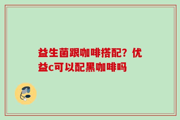 益生菌跟咖啡搭配?优益c可以配黑咖啡吗 益生菌跟咖啡搭配?优益c可以配黑咖啡吗
