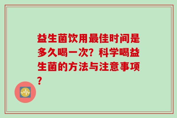 益生菌饮用佳时间是多久喝一次?科学喝益生菌的方法与注意事项? 益生菌饮用佳时间是多久喝一次?科学喝益生菌的方法与注意事项?