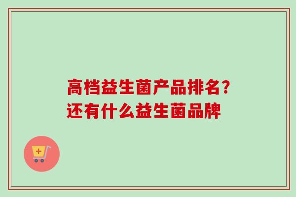高档益生菌产品排名?还有什么益生菌品牌 高档益生菌产品排名?还有什么益生菌品牌