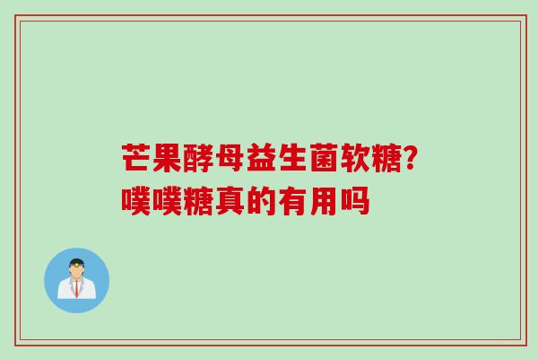 芒果酵母益生菌软糖?噗噗糖真的有用吗 芒果酵母益生菌软糖?噗噗糖真的有用吗