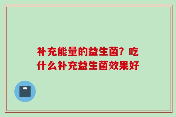 补充能量的益生菌？吃什么补充益生菌效果好