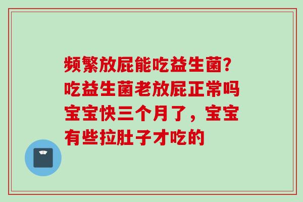 频繁放屁能吃益生菌？吃益生菌老放屁正常吗宝宝快三个月了，宝宝有些拉肚子才吃的