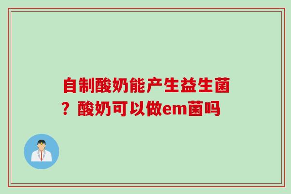 自制酸奶能产生益生菌？酸奶可以做em菌吗