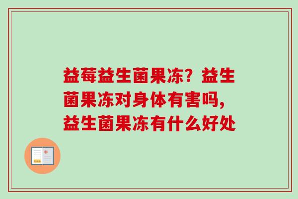 益莓益生菌果冻?益生菌果冻对身体有害吗,益生菌果冻有什么好处 益莓益生菌果冻?益生菌果冻对身体有害吗,益生菌果冻有什么好处