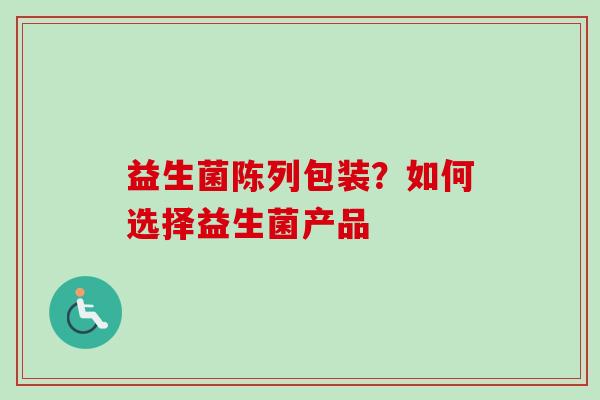 益生菌陈列包装？如何选择益生菌产品