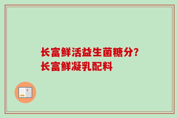 长富鲜活益生菌糖分?长富鲜凝乳配料 长富鲜活益生菌糖分?长富鲜凝乳配料
