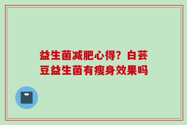 益生菌心得?白芸豆益生菌有瘦身效果吗 益生菌心得?白芸豆益生菌有瘦身效果吗