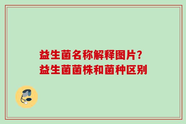 益生菌名称解释图片？益生菌菌株和菌种区别