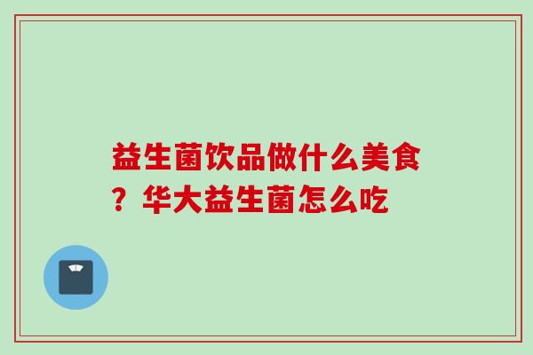 益生菌饮品做什么美食？华大益生菌怎么吃