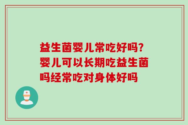 益生菌婴儿常吃好吗?婴儿可以长期吃益生菌吗经常吃对身体好吗 益生菌婴儿常吃好吗?婴儿可以长期吃益生菌吗经常吃对身体好吗