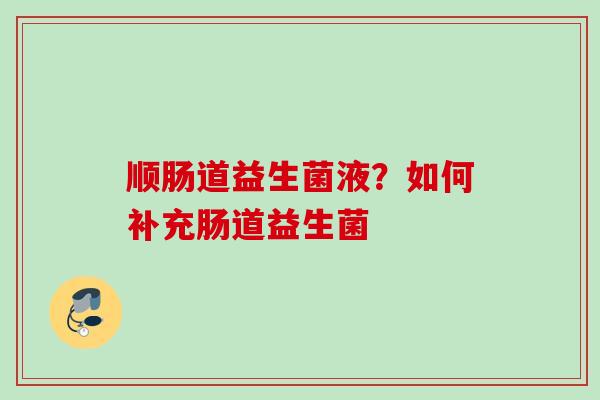 顺肠道益生菌液?如何补充肠道益生菌 顺肠道益生菌液?如何补充肠道益生菌