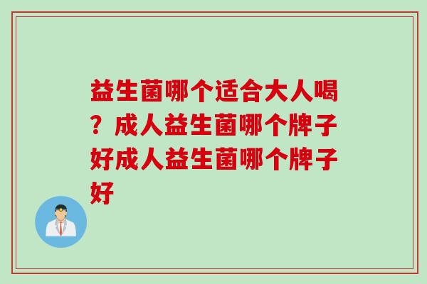 益生菌哪个适合大人喝？成人益生菌哪个牌子好成人益生菌哪个牌子好