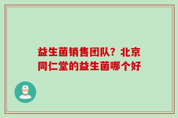 益生菌销售团队？北京同仁堂的益生菌哪个好