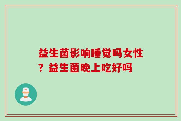 益生菌影响睡觉吗女性?益生菌晚上吃好吗 益生菌影响睡觉吗女性?益生菌晚上吃好吗