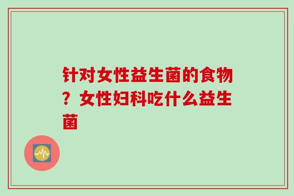 针对女性益生菌的食物？女性吃什么益生菌