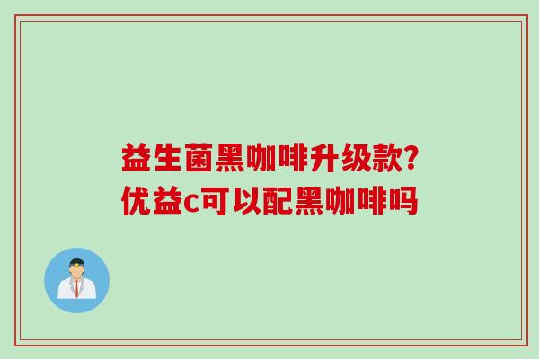 益生菌黑咖啡升级款?优益c可以配黑咖啡吗 益生菌黑咖啡升级款?优益c可以配黑咖啡吗