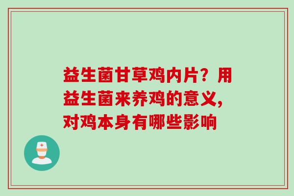 益生菌甘草鸡内片?用益生菌来养鸡的意义,对鸡本身有哪些影响 益生菌甘草鸡内片?用益生菌来养鸡的意义,对鸡本身有哪些影响