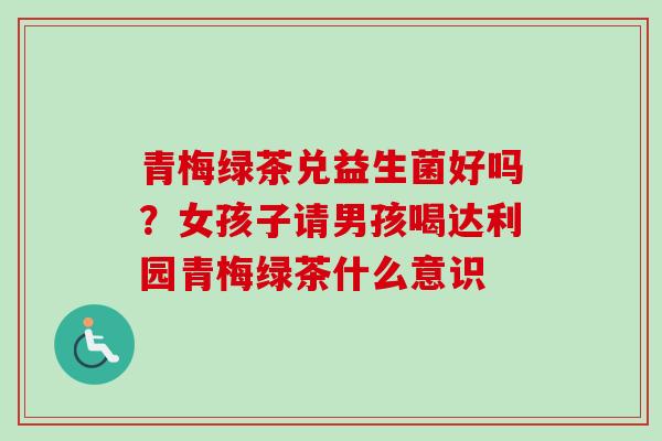 青梅绿茶兑益生菌好吗？女孩子请男孩喝达利园青梅绿茶什么意识