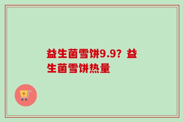 益生菌雪饼9.9？益生菌雪饼热量