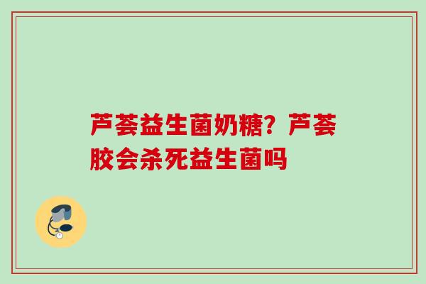 芦荟益生菌奶糖？芦荟胶会杀死益生菌吗