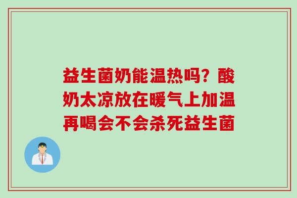 益生菌奶能温热吗？酸奶太凉放在暖气上加温再喝会不会杀死益生菌