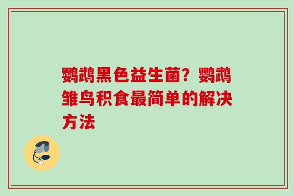 鹦鹉黑色益生菌？鹦鹉雏鸟积食简单的解决方法
