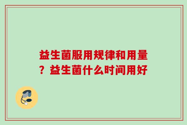 益生菌服用规律和用量？益生菌什么时间用好