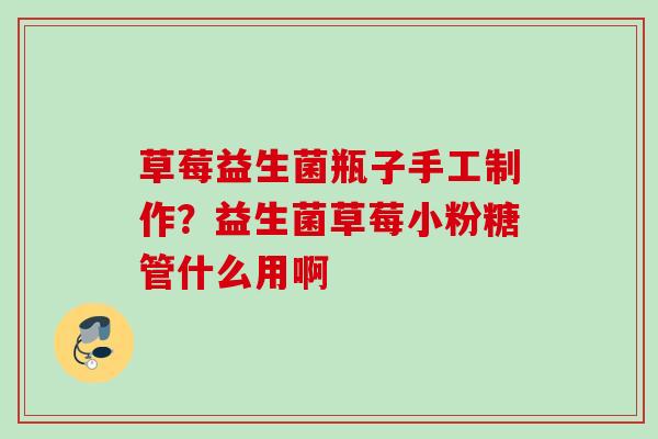 草莓益生菌瓶子手工制作?益生菌草莓小粉糖管什么用啊 草莓益生菌瓶子手工制作?益生菌草莓小粉糖管什么用啊