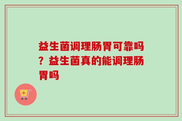 益生菌调理肠胃可靠吗?益生菌真的能调理肠胃吗 益生菌调理肠胃可靠吗?益生菌真的能调理肠胃吗