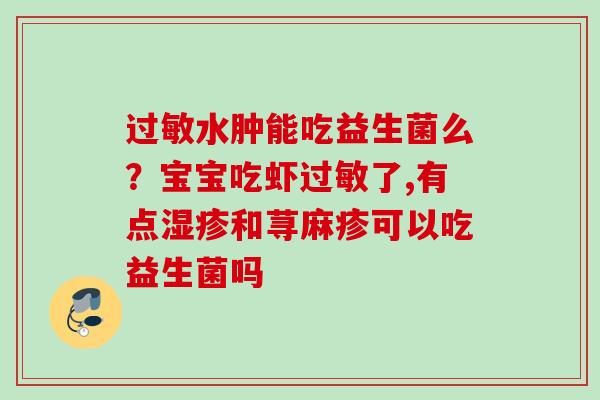 水肿能吃益生菌么？宝宝吃虾了,有点和荨麻疹可以吃益生菌吗