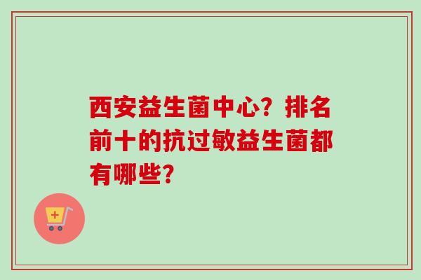 西安益生菌中心?排名前十的抗益生菌都有哪些? 西安益生菌中心?排名前十的抗益生菌都有哪些?