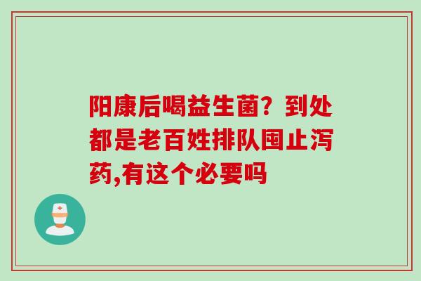 阳康后喝益生菌？到处都是老百姓排队囤止泻药,有这个必要吗