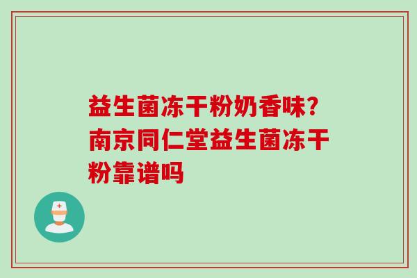 益生菌冻干粉奶香味?南京同仁堂益生菌冻干粉靠谱吗 益生菌冻干粉奶香味?南京同仁堂益生菌冻干粉靠谱吗