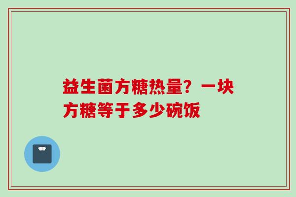 益生菌方糖热量?一块方糖等于多少碗饭 益生菌方糖热量?一块方糖等于多少碗饭