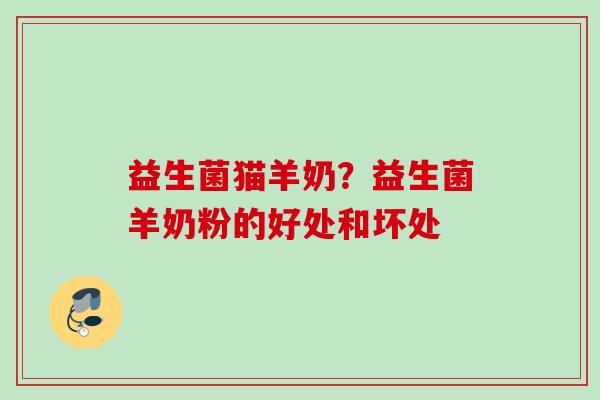 益生菌猫羊奶?益生菌羊奶粉的好处和坏处 益生菌猫羊奶?益生菌羊奶粉的好处和坏处
