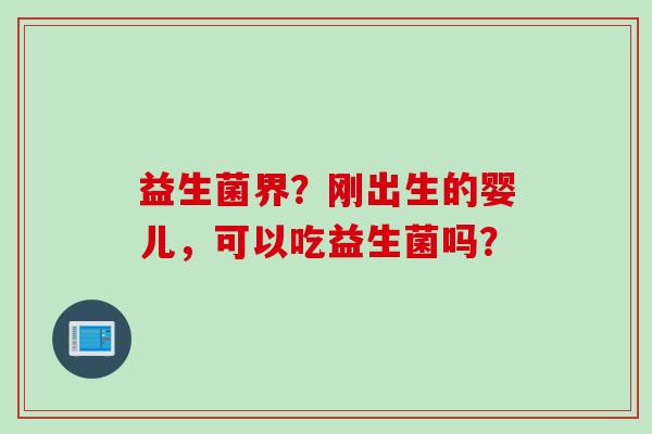 益生菌界？刚出生的婴儿，可以吃益生菌吗？