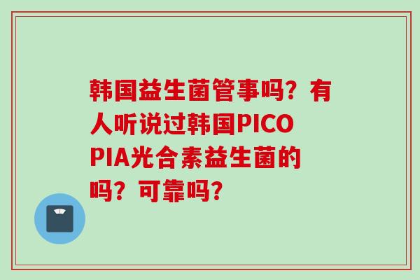 韩国益生菌管事吗?有人听说过韩国PICOPIA光合素益生菌的吗?可靠吗? 韩国益生菌管事吗?有人听说过韩国PICOPIA光合素益生菌的吗?可靠吗?