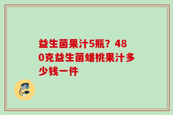 益生菌果汁5瓶？480克益生菌蟠桃果汁多少钱一件