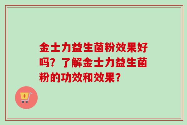 金士力益生菌粉效果好吗?了解金士力益生菌粉的功效和效果? 金士力益生菌粉效果好吗?了解金士力益生菌粉的功效和效果?