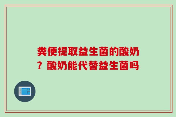 粪便提取益生菌的酸奶?酸奶能代替益生菌吗 粪便提取益生菌的酸奶?酸奶能代替益生菌吗