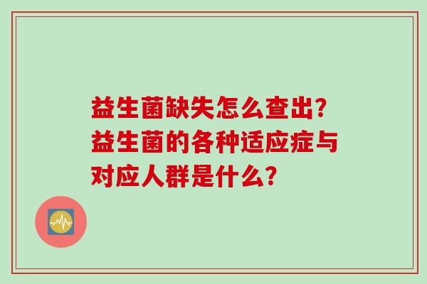 益生菌缺失怎么查出?益生菌的各种适应症与对应人群是什么? 益生菌缺失怎么查出?益生菌的各种适应症与对应人群是什么?