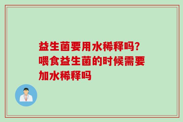 益生菌要用水稀释吗?喂食益生菌的时候需要加水稀释吗 益生菌要用水稀释吗?喂食益生菌的时候需要加水稀释吗