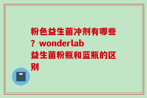 粉色益生菌冲剂有哪些?wonderlab益生菌粉瓶和蓝瓶的区别 粉色益生菌冲剂有哪些?wonderlab益生菌粉瓶和蓝瓶的区别