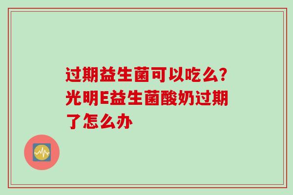 过期益生菌可以吃么？光明E益生菌酸奶过期了怎么办