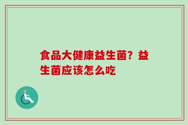 食品大健康益生菌？益生菌应该怎么吃