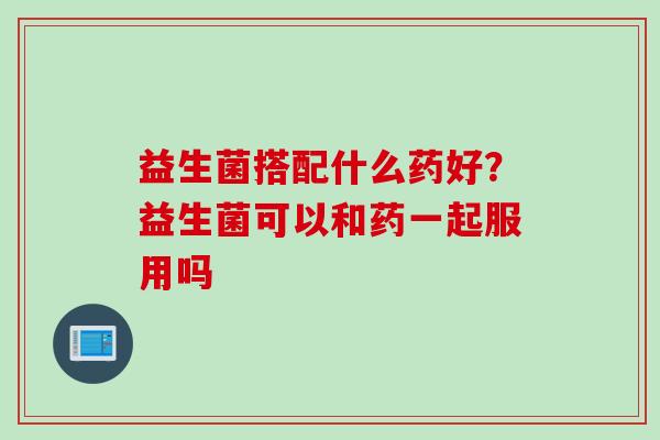 益生菌搭配什么药好？益生菌可以和药一起服用吗